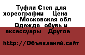 Туфли Степ для хореографии. › Цена ­ 1 400 - Московская обл. Одежда, обувь и аксессуары » Другое   